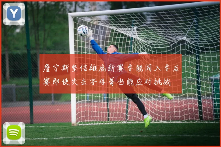 詹宁斯坚信雄鹿新赛季能闯入季后赛即使失去字母哥也能应对挑战