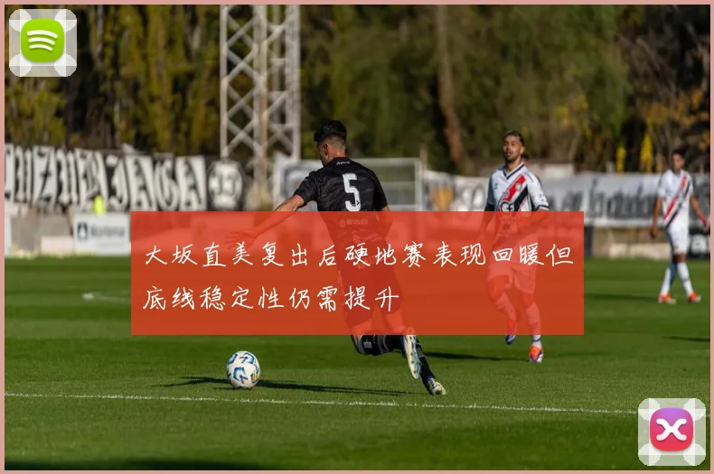 大坂直美复出后硬地赛表现回暖但底线稳定性仍需提升