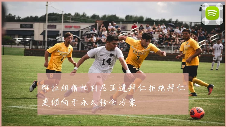 维拉租借帕利尼亚遭拜仁拒绝拜仁更倾向于永久转会方案