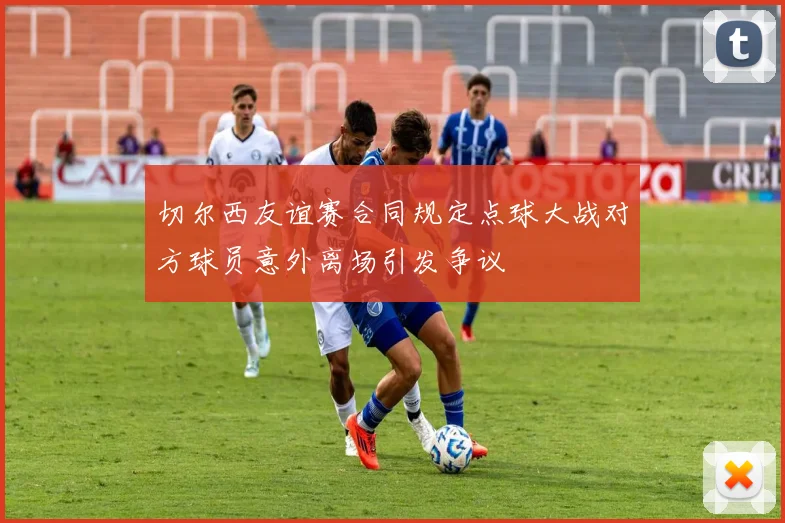 切尔西友谊赛合同规定点球大战对方球员意外离场引发争议