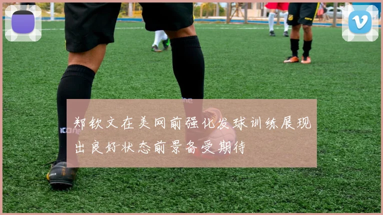 郑钦文在美网前强化发球训练展现出良好状态前景备受期待