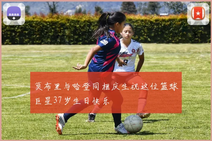 莫布里与哈登同框庆生祝这位篮球巨星37岁生日快乐